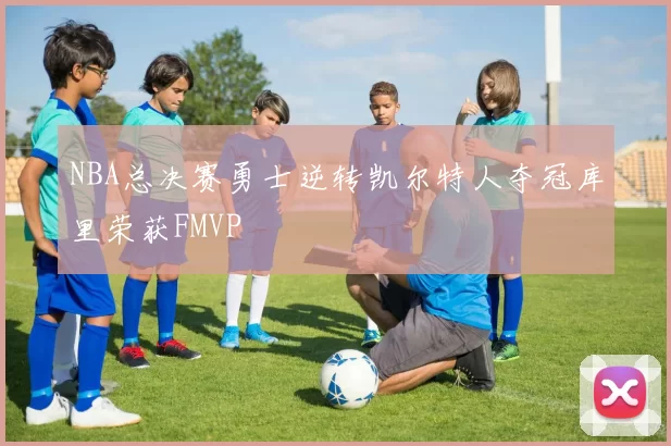 NBA总决赛勇士逆转凯尔特人夺冠库里荣获FMVP