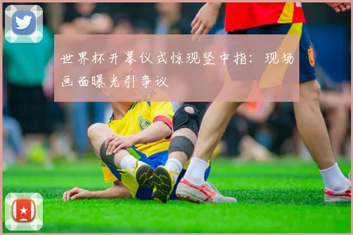 世界杯开幕仪式惊现竖中指：现场画面曝光引争议