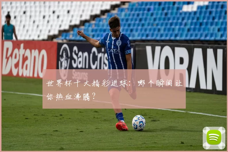 世界杯十大精彩进球：哪个瞬间让你热血沸腾？