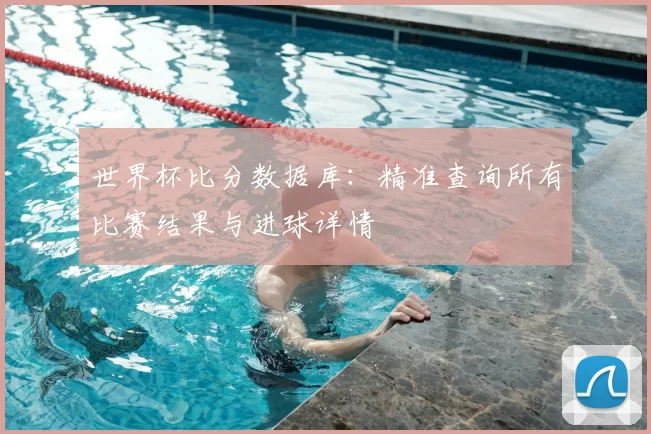 世界杯比分数据库：精准查询所有比赛结果与进球详情
