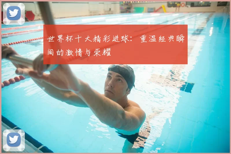 世界杯十大精彩进球：重温经典瞬间的激情与荣耀