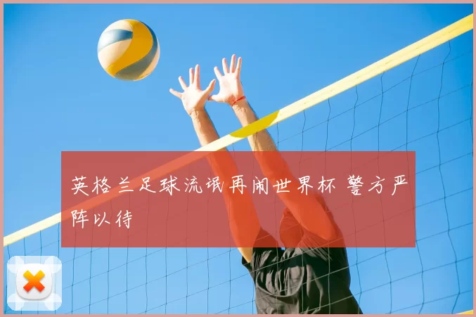英格兰足球流氓再闹世界杯 警方严阵以待