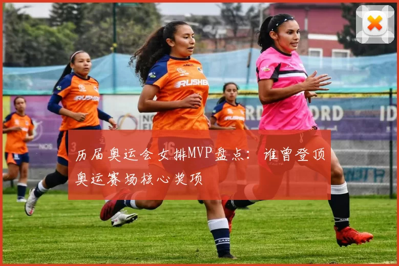 历届奥运会女排MVP盘点:谁曾登顶奥运赛场核心奖项