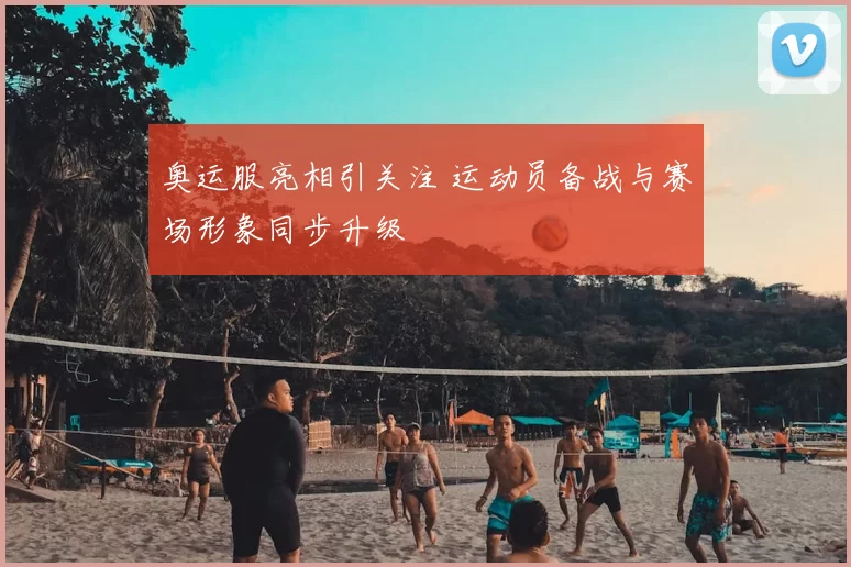 奥运服亮相引关注 运动员备战与赛场形象同步升级