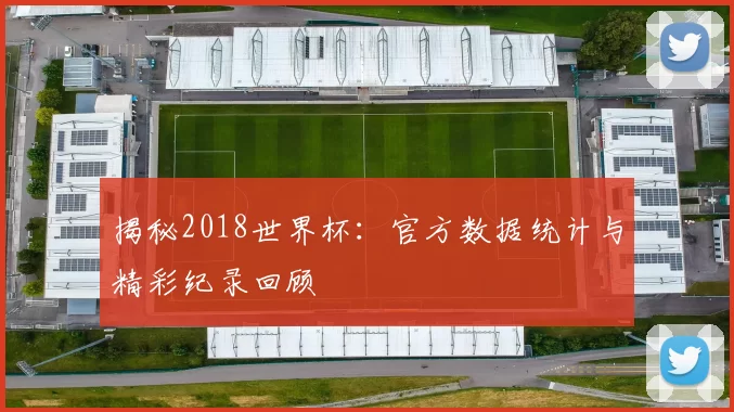 揭秘2018世界杯:官方数据统计与精彩纪录回顾
