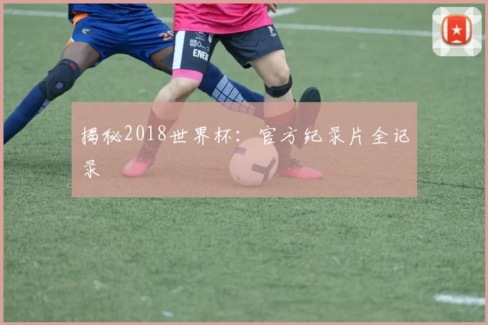 揭秘2018世界杯:官方纪录片全记录