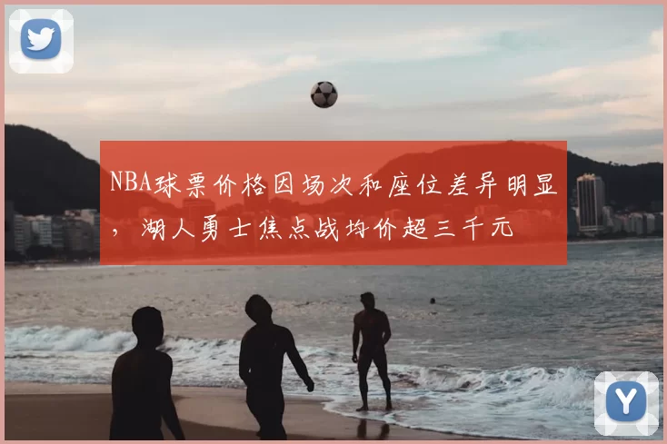 NBA球票价格因场次和座位差异明显，湖人勇士焦点战均价超三千元