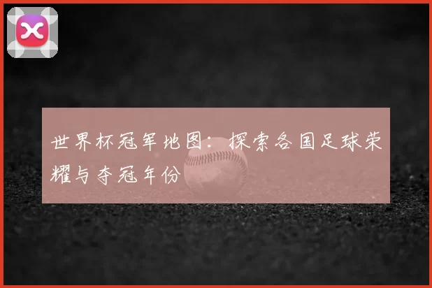 世界杯冠军地图：探索各国足球荣耀与夺冠年份