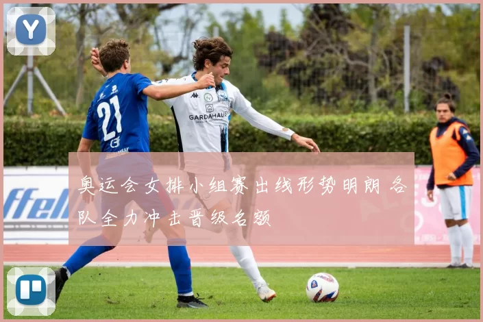 奥运会女排小组赛出线形势明朗 各队全力冲击晋级名额