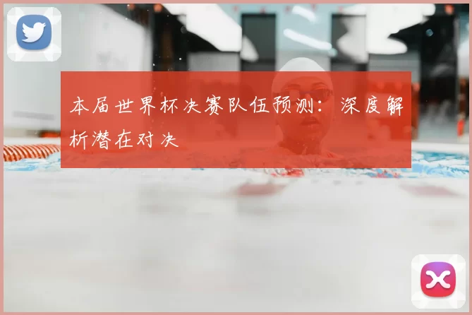 本届世界杯决赛队伍预测:深度解析潜在对决