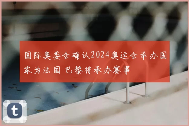 国际奥委会确认2024奥运会举办国家为法国 巴黎将承办赛事