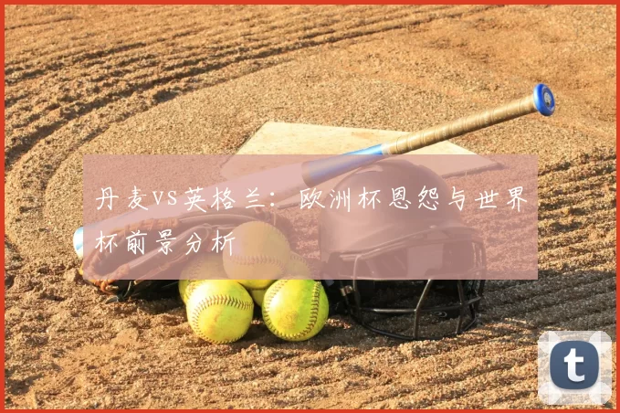 丹麦vs英格兰:欧洲杯恩怨与世界杯前景分析