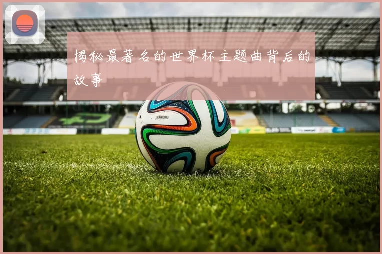 揭秘最著名的世界杯主题曲背后的故事