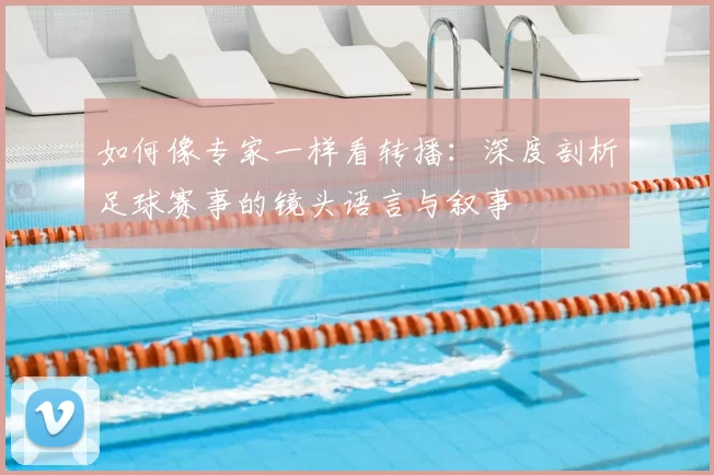 如何像专家一样看转播:深度剖析足球赛事的镜头语言与叙事