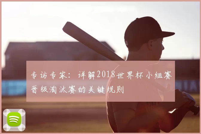 专访专家：详解2018世界杯小组赛晋级淘汰赛的关键规则