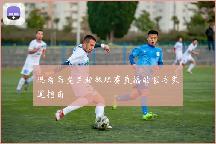 观看乌克兰超级联赛直播的官方渠道指南