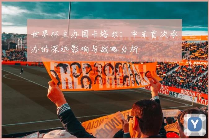世界杯主办国卡塔尔：中东首次承办的深远影响与战略分析