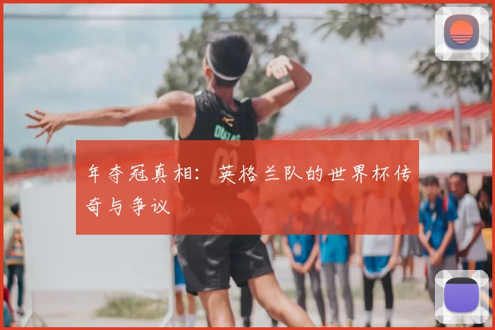 年夺冠真相：英格兰队的世界杯传奇与争议
