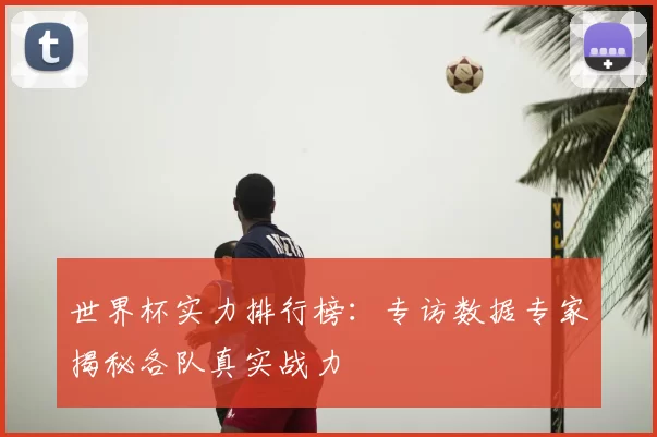 世界杯实力排行榜：专访数据专家揭秘各队真实战力