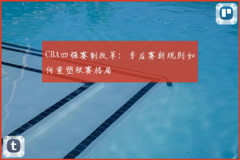 CBA四强赛制改革：季后赛新规则如何重塑联赛格局