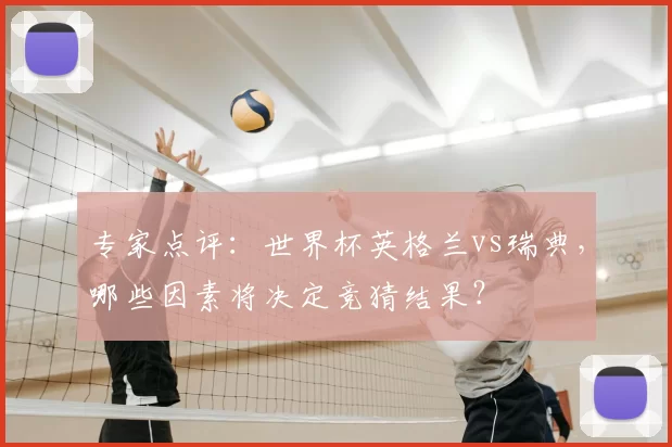 专家点评：世界杯英格兰vs瑞典，哪些因素将决定竞猜结果？