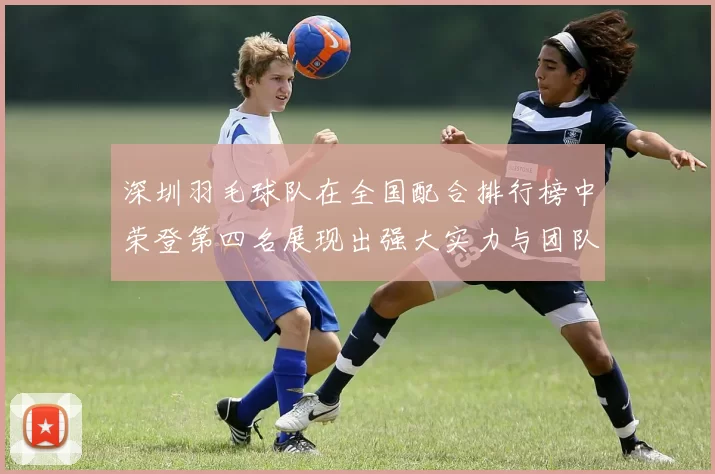 深圳羽毛球队在全国配合排行榜中荣登第四名展现出强大实力与团队合作精神