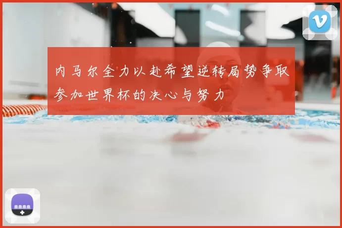 内马尔全力以赴希望逆转局势争取参加世界杯的决心与努力