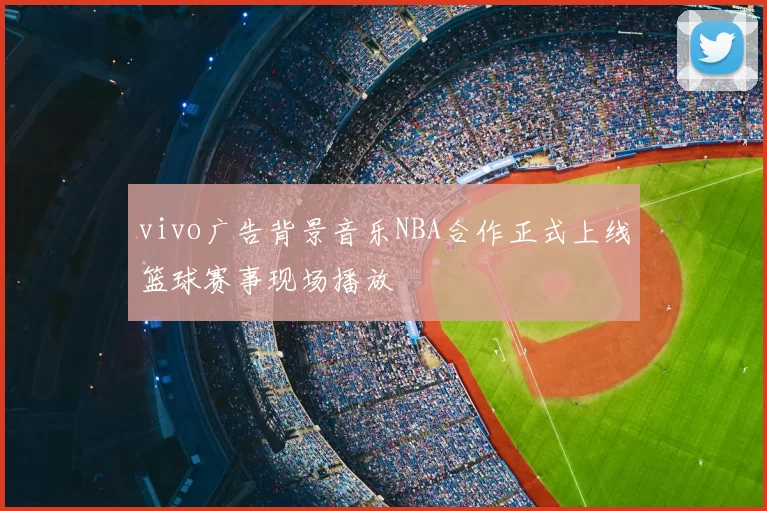 vivo广告背景音乐NBA合作正式上线篮球赛事现场播放