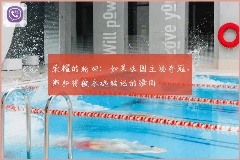 荣耀的轮回：如果法国主场夺冠，那些将被永远铭记的瞬间