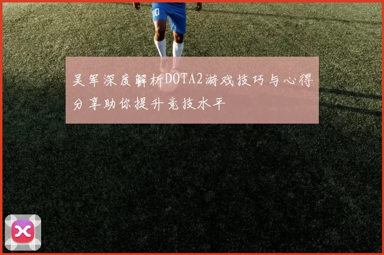吴军深度解析DOTA2游戏技巧与心得分享助你提升竞技水平
