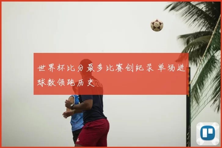 世界杯比分最多比赛创纪录 单场进球数领跑历史