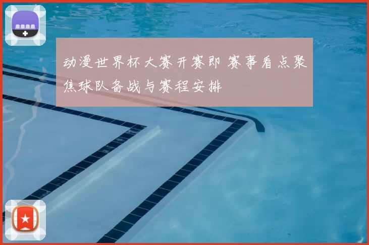 动漫世界杯大赛开赛即 赛事看点聚焦球队备战与赛程安排
