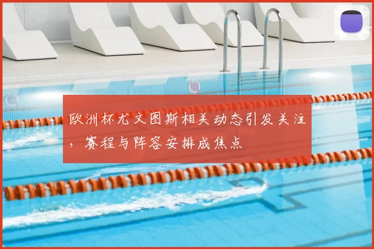 欧洲杯尤文图斯相关动态引发关注，赛程与阵容安排成焦点