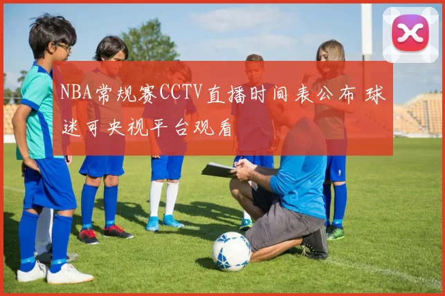 NBA常规赛CCTV直播时间表公布 球迷可央视平台观看