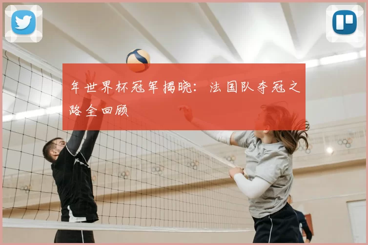 年世界杯冠军揭晓：法国队夺冠之路全回顾