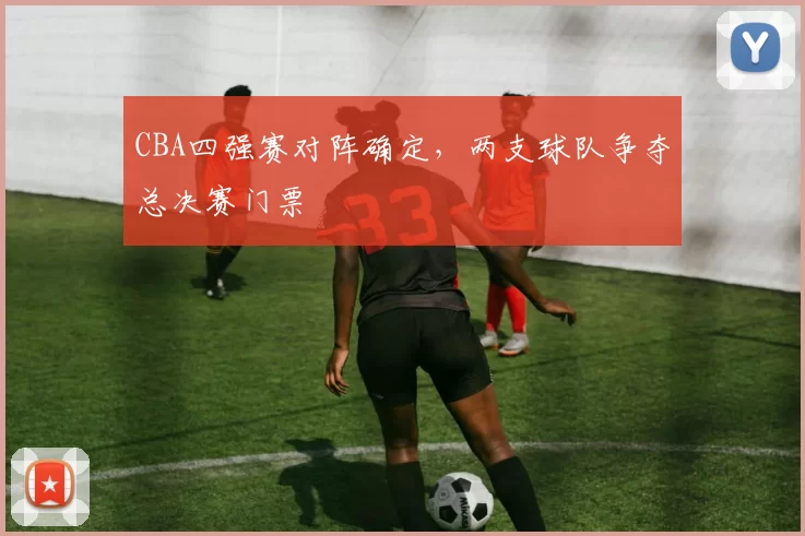 CBA四强赛对阵确定，两支球队争夺总决赛门票