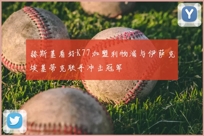赫斯基看好K77加盟利物浦与伊萨克埃基蒂克联手冲击冠军