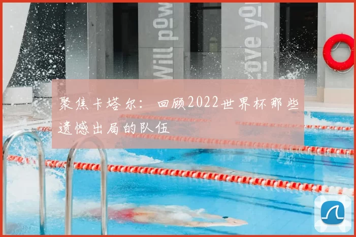 聚焦卡塔尔：回顾2022世界杯那些遗憾出局的队伍