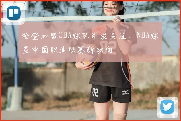 哈登加盟CBA球队引发关注，NBA球星中国职业联赛新动向