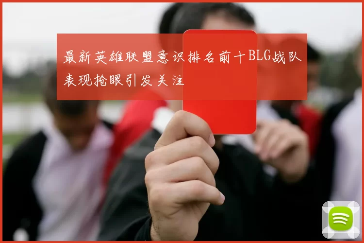 最新英雄联盟意识排名前十BLG战队表现抢眼引发关注