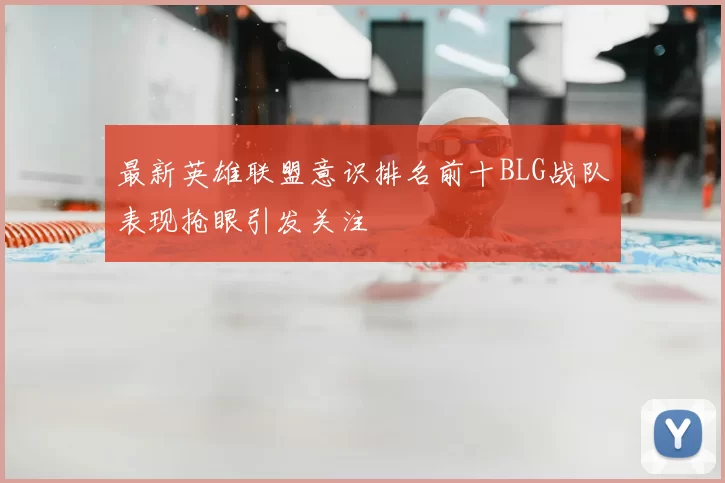 最新英雄联盟意识排名前十BLG战队表现抢眼引发关注