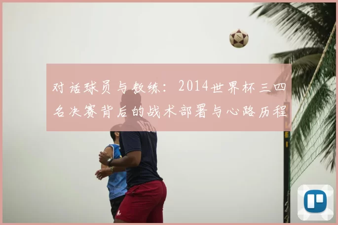 对话球员与教练：2014世界杯三四名决赛背后的战术部署与心路历程