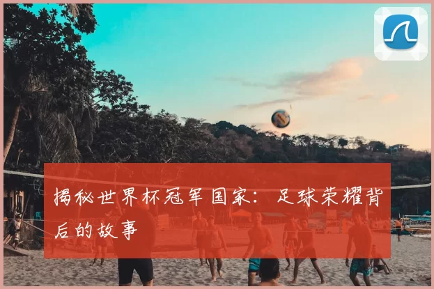 揭秘世界杯冠军国家：足球荣耀背后的故事