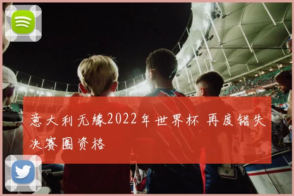 意大利无缘2022年世界杯 再度错失决赛圈资格