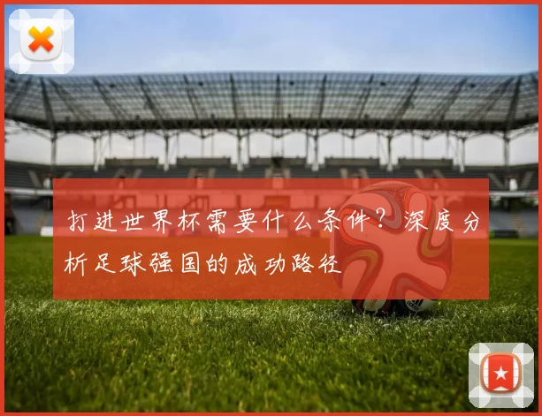 打进世界杯需要什么条件?深度分析足球强国的成功路径