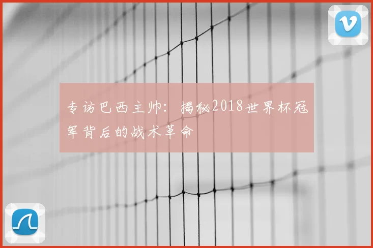 专访巴西主帅：揭秘2018世界杯冠军背后的战术革命