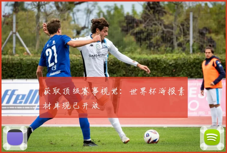 获取顶级赛事视觉：世界杯海报素材库现已开放