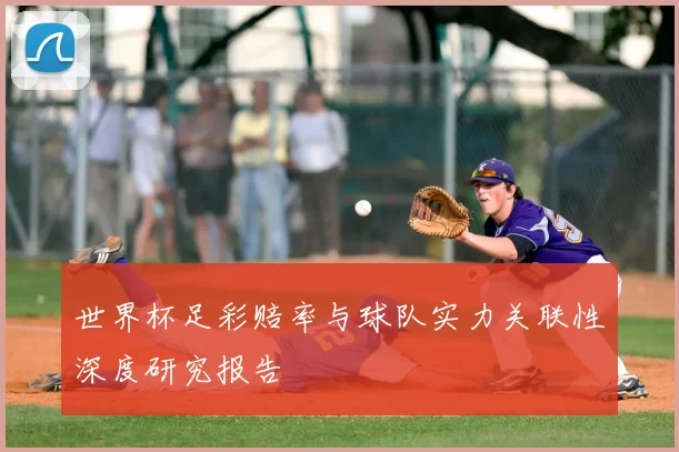 世界杯足彩赔率与球队实力关联性深度研究报告