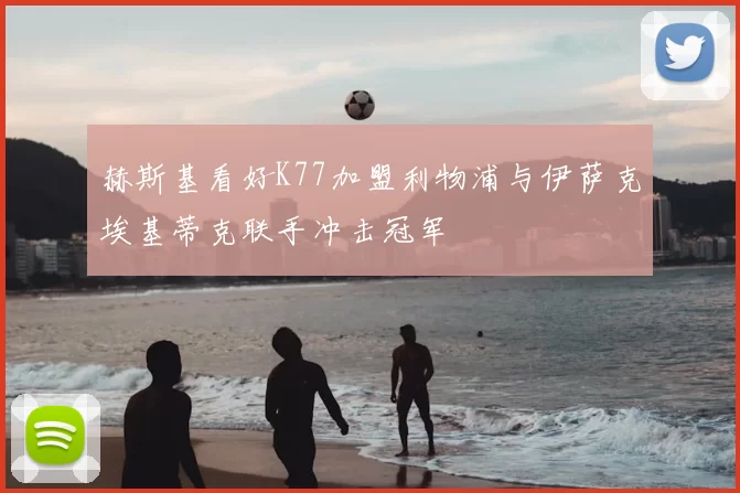 赫斯基看好K77加盟利物浦与伊萨克埃基蒂克联手冲击冠军