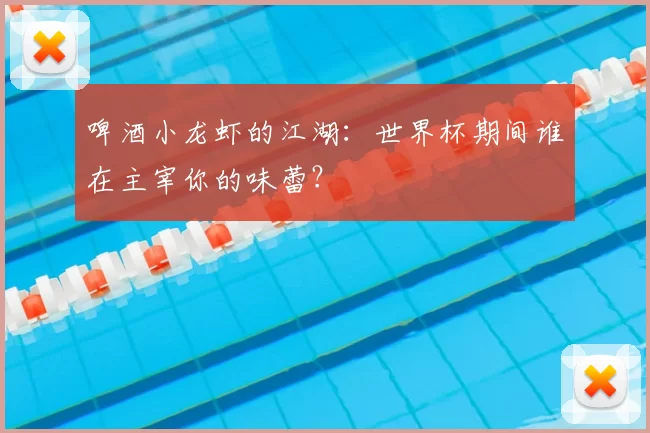 啤酒小龙虾的江湖：世界杯期间谁在主宰你的味蕾？